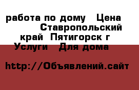 работа по дому › Цена ­ 1 500 - Ставропольский край, Пятигорск г. Услуги » Для дома   